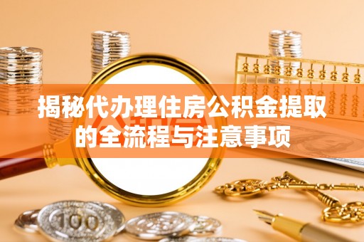 新平揭秘代办理住房公积金提取的全流程与注意事项