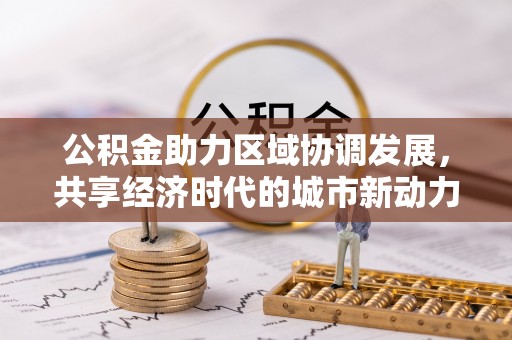 新平公积金助力区域协调发展，共享经济时代的城市新动力