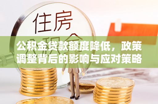 新平公积金贷款额度降低，政策调整背后的影响与应对策略