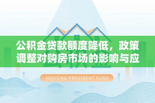 新平公积金贷款额度降低，政策调整对购房市场的影响与应对策略