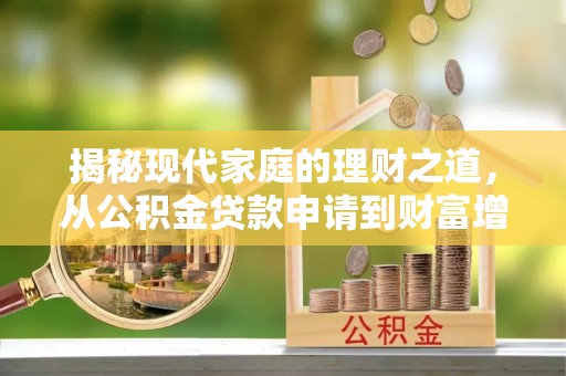 新平揭秘现代家庭的理财之道，从公积金贷款申请到财富增值