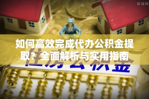 新平如何高效完成代办公积金提取？全面解析与实用指南