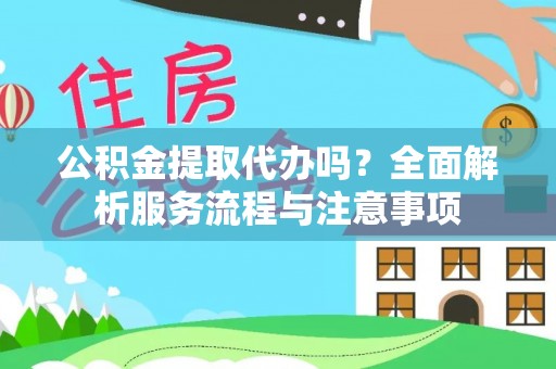 新平公积金提取代办吗？全面解析服务流程与注意事项