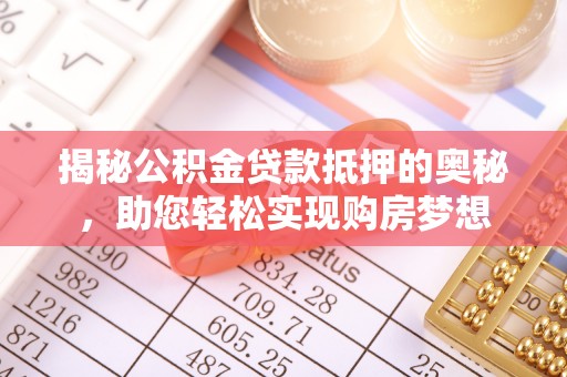 新平揭秘公积金贷款抵押的奥秘，助您轻松实现购房梦想