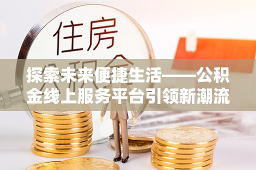 新平探索未来便捷生活——公积金线上服务平台引领新潮流