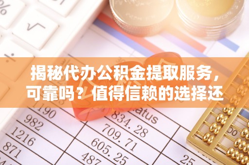 新平揭秘代办公积金提取服务，可靠吗？值得信赖的选择还是潜在风险？