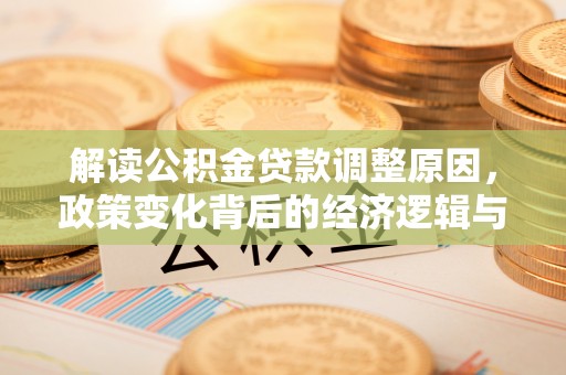 新平解读公积金贷款调整原因，政策变化背后的经济逻辑与影响