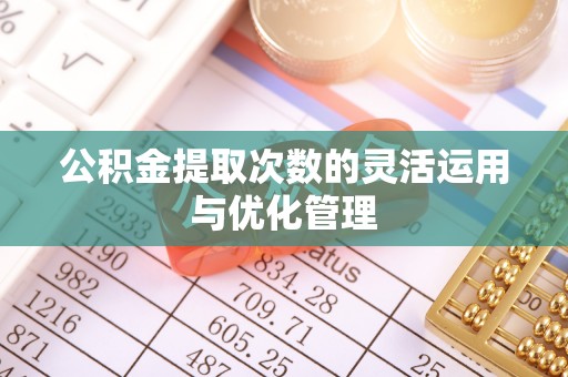 新平公积金提取次数的灵活运用与优化管理