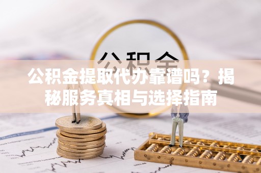 新平公积金提取代办靠谱吗？揭秘服务真相与选择指南