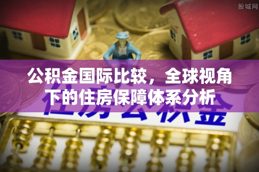 新平公积金国际比较，全球视角下的住房保障体系分析