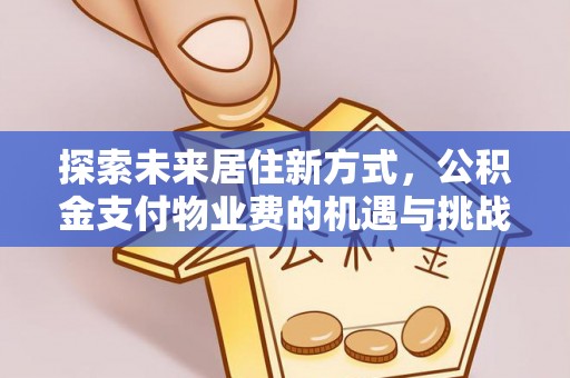 新平探索未来居住新方式，公积金支付物业费的机遇与挑战