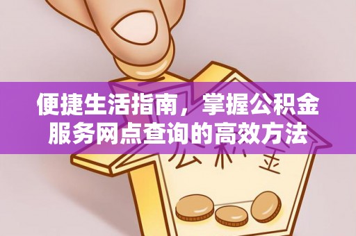 新平便捷生活指南，掌握公积金服务网点查询的高效方法