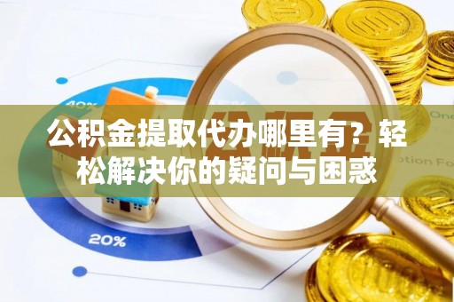 新平公积金提取代办哪里有？轻松解决你的疑问与困惑