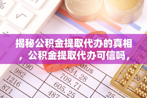 新平揭秘公积金提取代办的真相，公积金提取代办可信吗，如何选择靠谱服务？