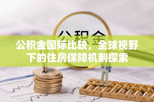 新平公积金国际比较，全球视野下的住房保障机制探索