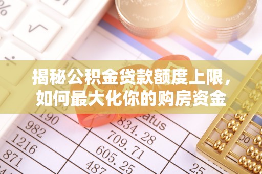 新平揭秘公积金贷款额度上限，如何最大化你的购房资金