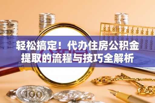 新平轻松搞定！代办住房公积金提取的流程与技巧全解析