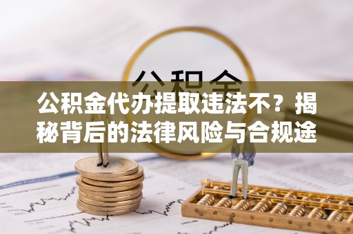 新平公积金代办提取违法不？揭秘背后的法律风险与合规途径