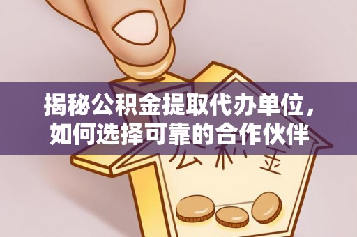 新平揭秘公积金提取代办单位，如何选择可靠的合作伙伴