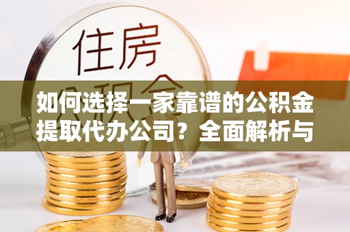 新平如何选择一家靠谱的公积金提取代办公司？全面解析与实用指南