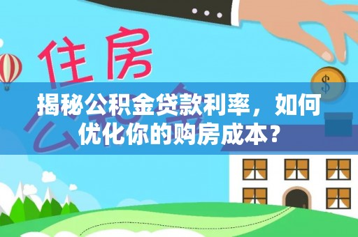 新平揭秘公积金贷款利率，如何优化你的购房成本？