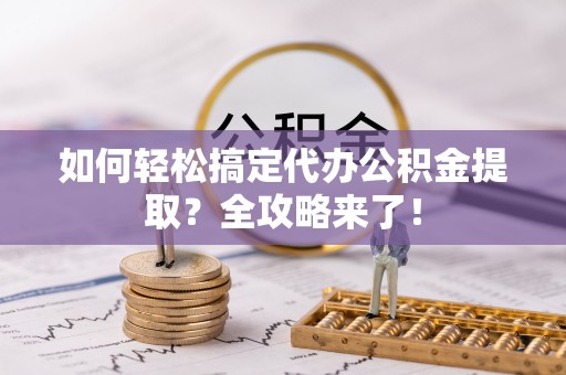 新平如何轻松搞定代办公积金提取？全攻略来了！