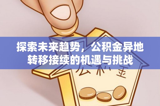 新平探索未来趋势，公积金异地转移接续的机遇与挑战