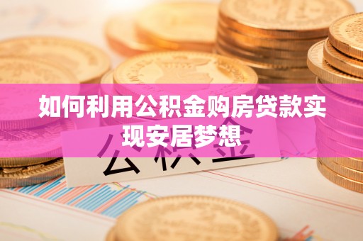 新平如何利用公积金购房贷款实现安居梦想