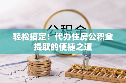 新平轻松搞定！代办住房公积金提取的便捷之道