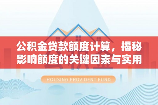 新平公积金贷款额度计算，揭秘影响额度的关键因素与实用技巧
