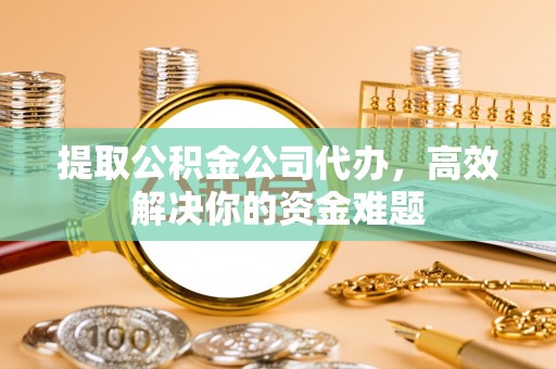 新平提取公积金公司代办，高效解决你的资金难题