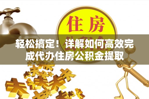 新平轻松搞定！详解如何高效完成代办住房公积金提取