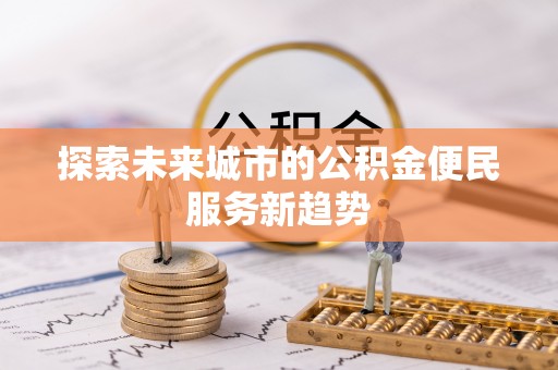 新平探索未来城市的公积金便民服务新趋势